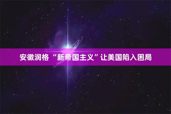安徽润格 “新帝国主义”让美国陷入困局