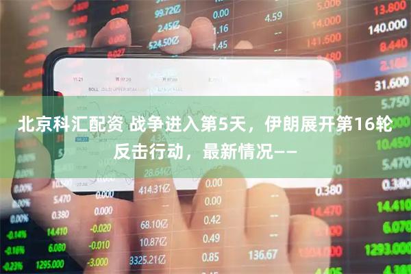 北京科汇配资 战争进入第5天，伊朗展开第16轮反击行动，最新情况——