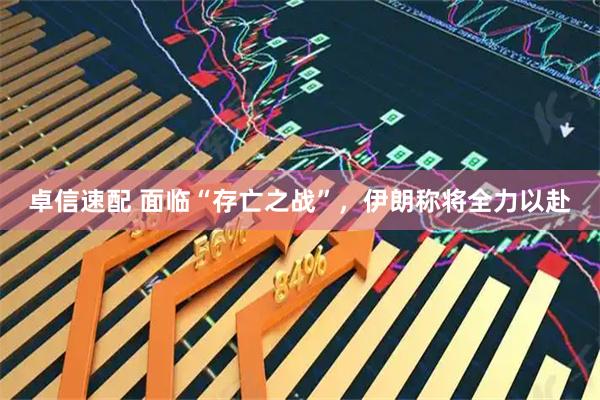 卓信速配 面临“存亡之战”，伊朗称将全力以赴