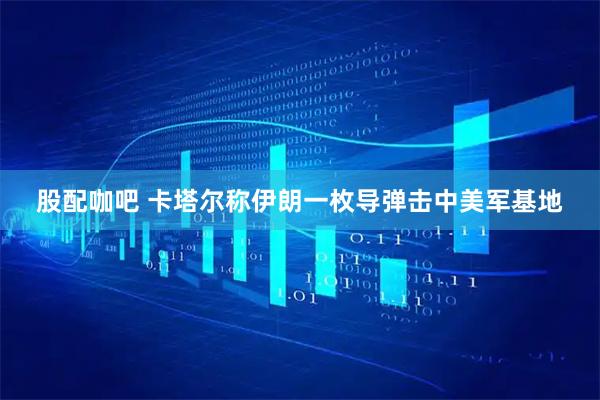 股配咖吧 卡塔尔称伊朗一枚导弹击中美军基地