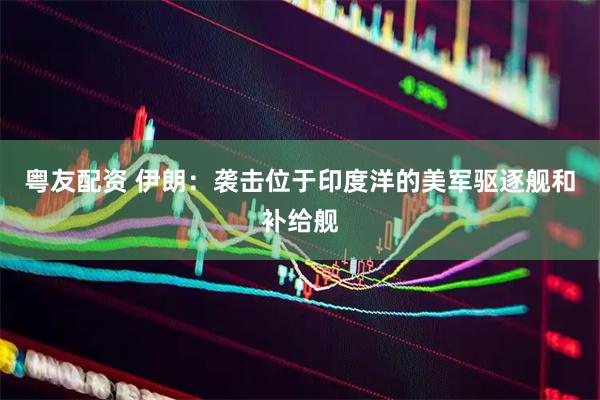 粤友配资 伊朗：袭击位于印度洋的美军驱逐舰和补给舰