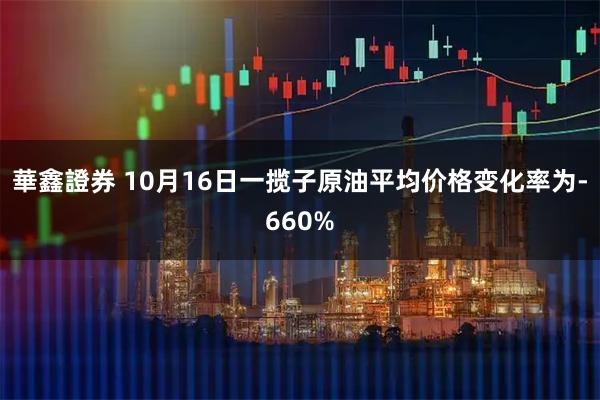 華鑫證券 10月16日一揽子原油平均价格变化率为-660%