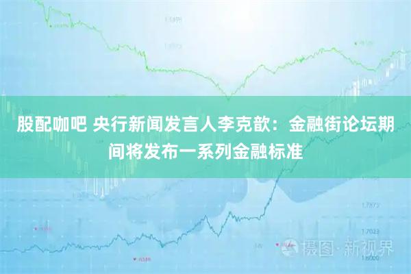 股配咖吧 央行新闻发言人李克歆：金融街论坛期间将发布一系列金融标准