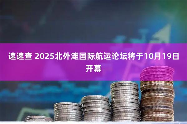 速速查 2025北外滩国际航运论坛将于10月19日开幕