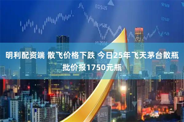 明利配资端 散飞价格下跌 今日25年飞天茅台散瓶批价报1750元瓶