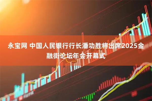 永宝网 中国人民银行行长潘功胜将出席2025金融街论坛年会开幕式