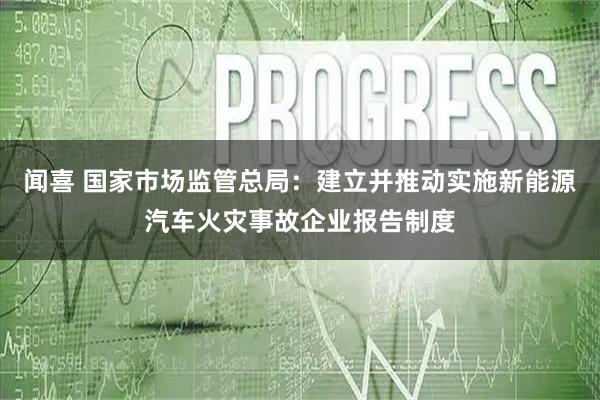 闻喜 国家市场监管总局：建立并推动实施新能源汽车火灾事故企业报告制度
