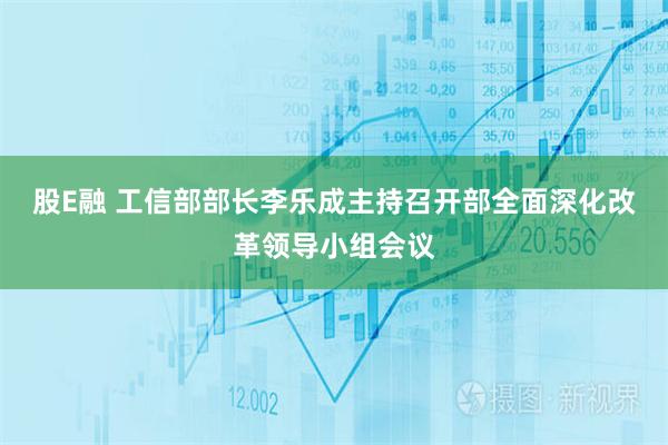 股E融 工信部部长李乐成主持召开部全面深化改革领导小组会议