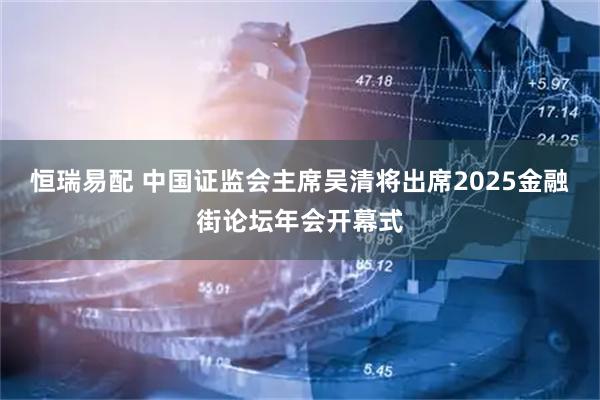 恒瑞易配 中国证监会主席吴清将出席2025金融街论坛年会开幕式