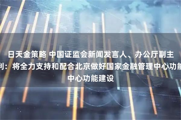 日天金策略 中国证监会新闻发言人、办公厅副主任王利：将全力支持和配合北京做好国家金融管理中心功能建设