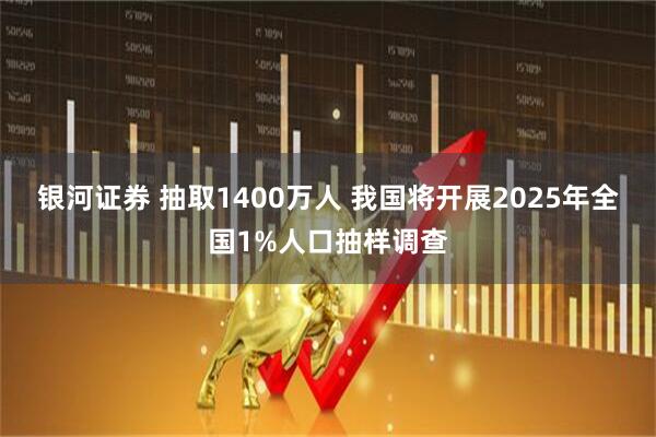 银河证券 抽取1400万人 我国将开展2025年全国1%人口抽样调查