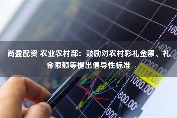 尚盈配资 农业农村部：鼓励对农村彩礼金额、礼金限额等提出倡导性标准
