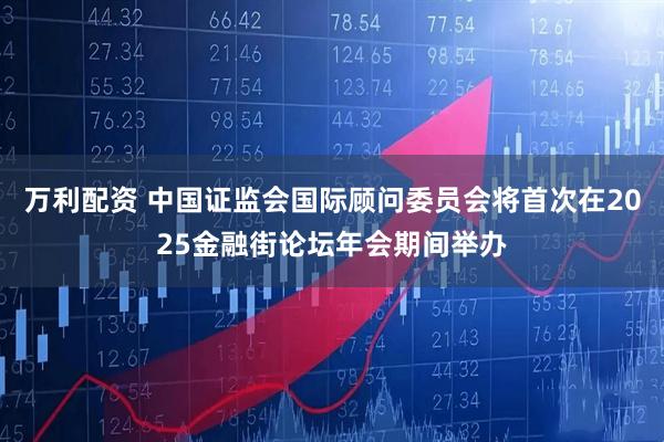 万利配资 中国证监会国际顾问委员会将首次在2025金融街论坛年会期间举办