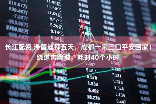 长江配资 滞留迪拜五天，成都一家三口平安回家！绕道吉隆坡，耗时40个小时
