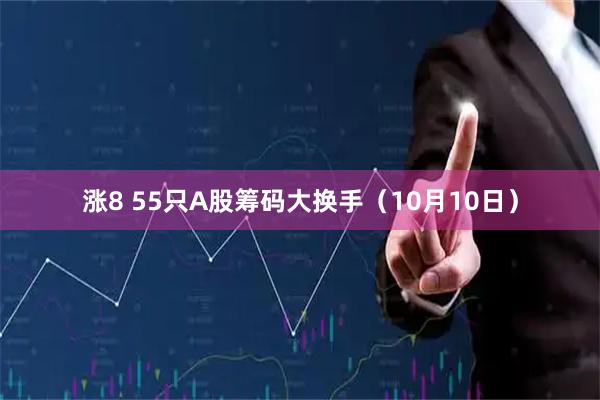 涨8 55只A股筹码大换手（10月10日）