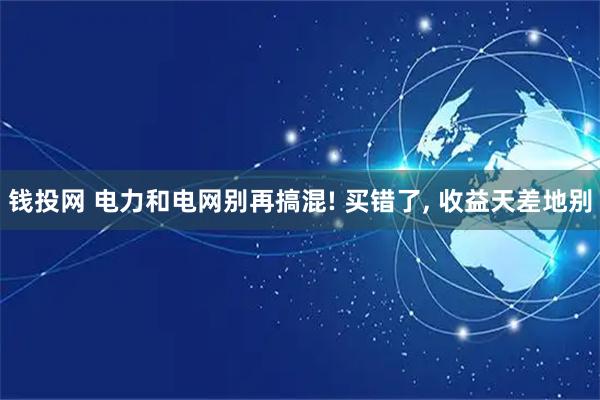 钱投网 电力和电网别再搞混! 买错了, 收益天差地别