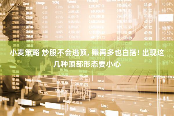 小麦策略 炒股不会逃顶, 赚再多也白搭! 出现这几种顶部形态要小心