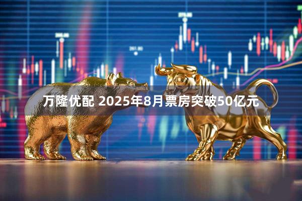 万隆优配 2025年8月票房突破50亿元