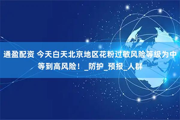 通盈配资 今天白天北京地区花粉过敏风险等级为中等到高风险！_防护_预报_人群