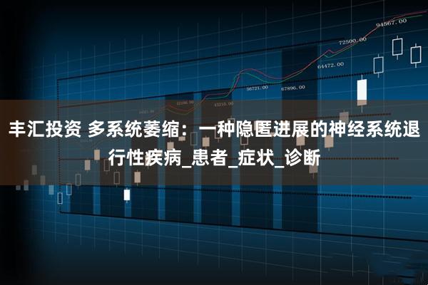 丰汇投资 多系统萎缩：一种隐匿进展的神经系统退行性疾病_患者_症状_诊断