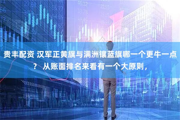 贵丰配资 汉军正黄旗与满洲镶蓝旗哪一个更牛一点？ 从账面排名来看有一个大原则，