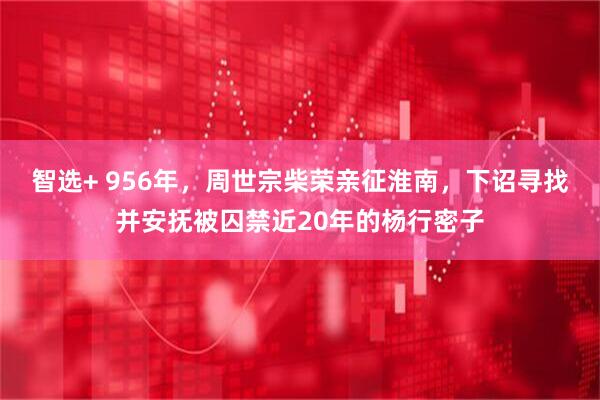智选+ 956年，周世宗柴荣亲征淮南，下诏寻找并安抚被囚禁近20年的杨行密子