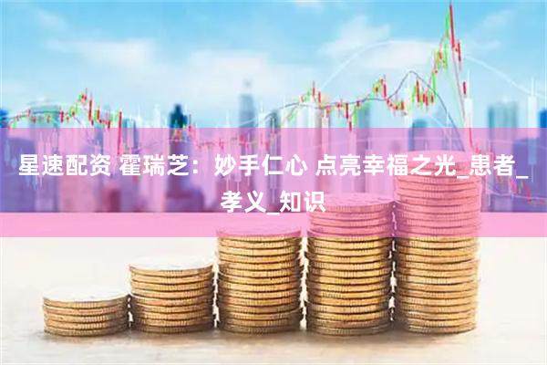 星速配资 霍瑞芝：妙手仁心 点亮幸福之光_患者_孝义_知识
