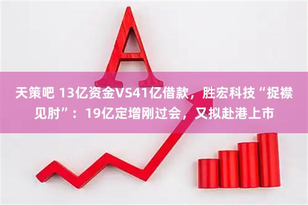 天策吧 13亿资金VS41亿借款，胜宏科技“捉襟见肘”：19亿定增刚过会，又拟赴港上市