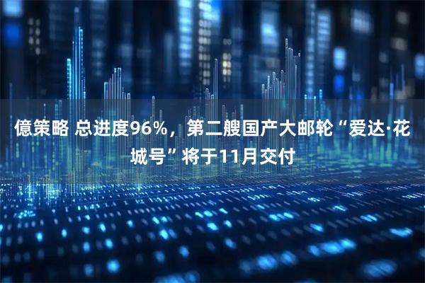 億策略 总进度96%，第二艘国产大邮轮“爱达·花城号”将于11月交付