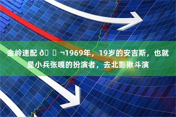 金岭速配 🌬1969年，19岁的安吉斯，也就是小兵张嘎的扮演者，去北影揪斗演