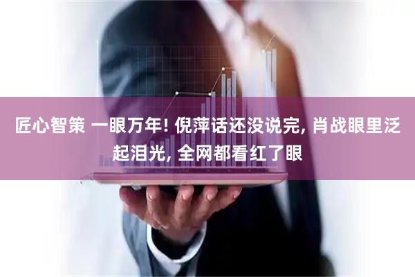 匠心智策 一眼万年! 倪萍话还没说完, 肖战眼里泛起泪光, 全网都看红了眼