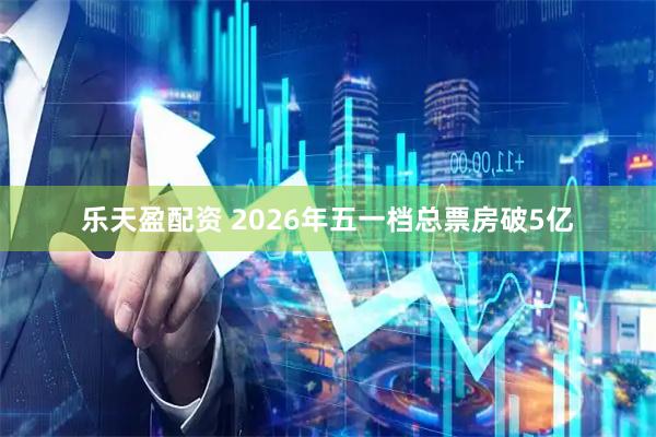 乐天盈配资 2026年五一档总票房破5亿