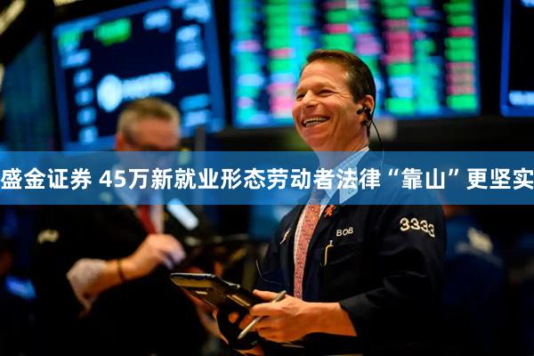 盛金证券 45万新就业形态劳动者法律“靠山”更坚实