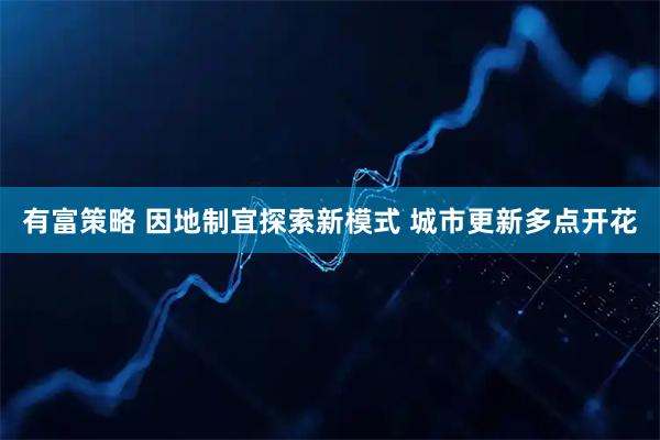 有富策略 因地制宜探索新模式 城市更新多点开花