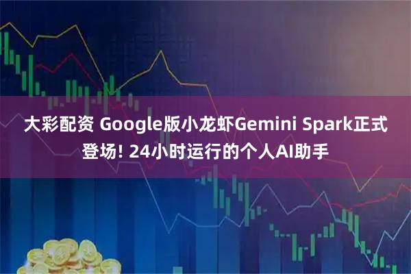 大彩配资 Google版小龙虾Gemini Spark正式登场! 24小时运行的个人AI助手