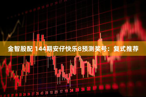 金智股配 144期安仔快乐8预测奖号:复式推荐