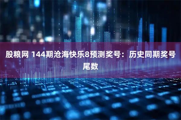 股粮网 144期沧海快乐8预测奖号：历史同期奖号尾数