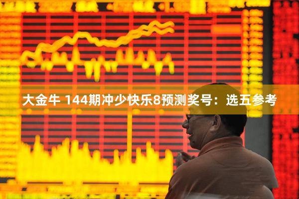 大金牛 144期冲少快乐8预测奖号：选五参考