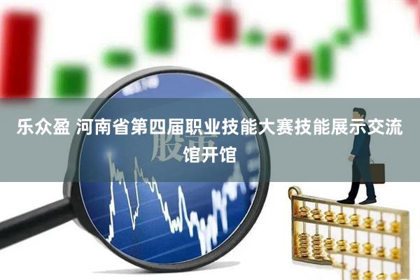乐众盈 河南省第四届职业技能大赛技能展示交流馆开馆