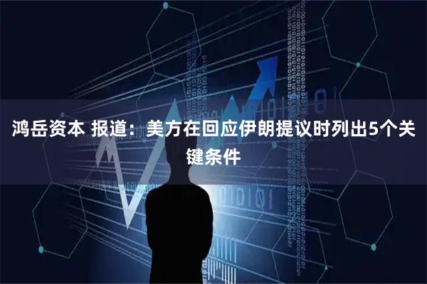 鸿岳资本 报道:美方在回应伊朗提议时列出5个关键条件