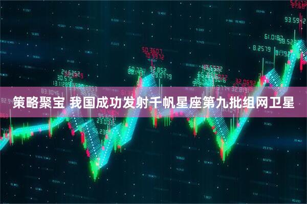 策略聚宝 我国成功发射千帆星座第九批组网卫星