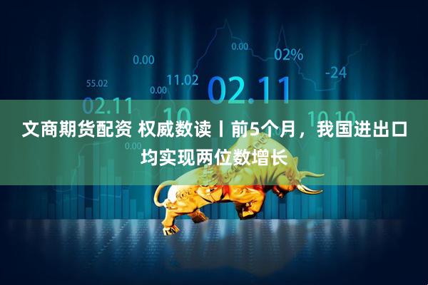 文商期货配资 权威数读丨前5个月，我国进出口均实现两位数增长