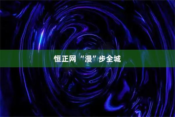 恒正网 “漫”步全城