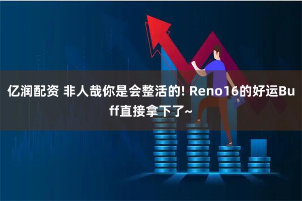 亿润配资 非人哉你是会整活的! Reno16的好运Buff直接拿下了~
