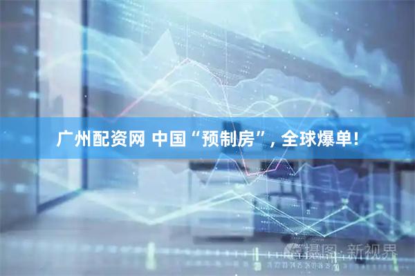广州配资网 中国“预制房”, 全球爆单!