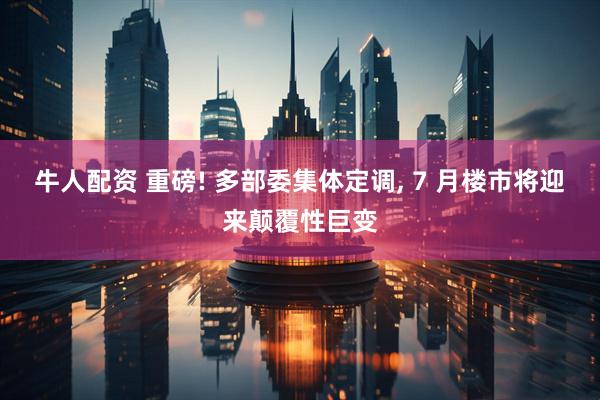 牛人配资 重磅! 多部委集体定调, 7 月楼市将迎来颠覆性巨变