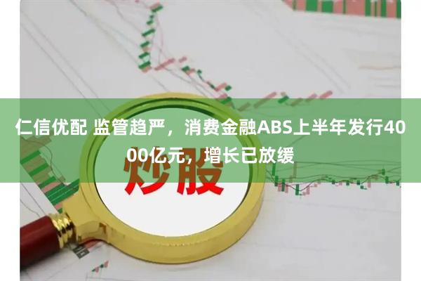 仁信优配 监管趋严,消费金融ABS上半年发行4000亿元,增长已放缓
