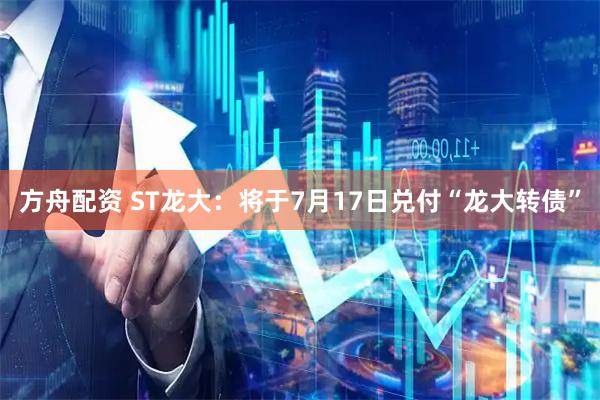 方舟配资 ST龙大：将于7月17日兑付“龙大转债”