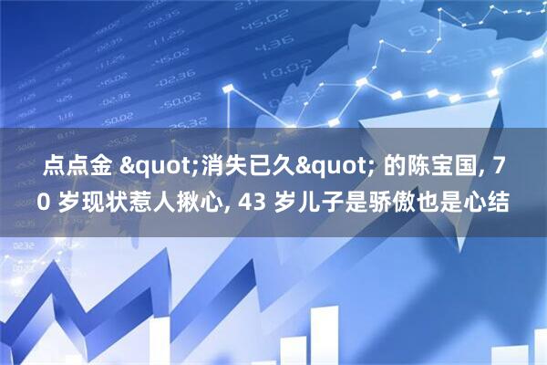 点点金 "消失已久" 的陈宝国, 70 岁现状惹人揪心, 43 岁儿子是骄傲也是心结