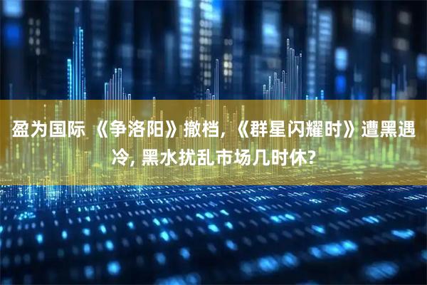 盈为国际 《争洛阳》撤档, 《群星闪耀时》遭黑遇冷, 黑水扰乱市场几时休?